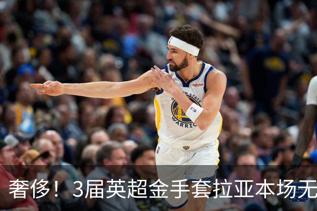 奢侈！3届英超金手套拉亚本场无缘先发，乌奈西蒙仍是西班牙一门