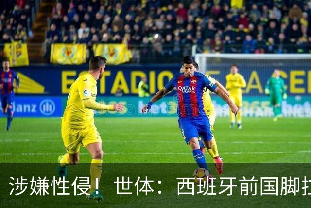 涉嫌性侵！世体：西班牙前国脚拉法·米尔预计至少被禁赛两年