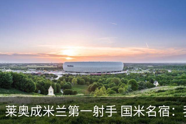 莱奥成米兰第一射手 国米名宿：我们缺少这样的球员